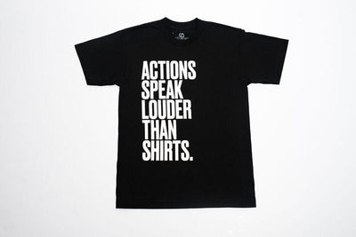 "ACTIONS SPEAK LOUDER THAN SHIRTS"