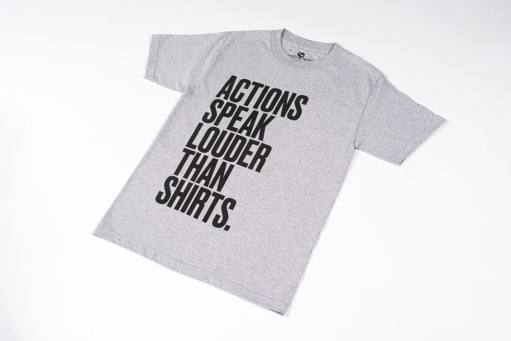 "ACTIONS SPEAK LOUDER THAN SHIRTS"